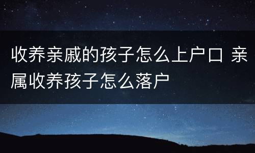 收养亲戚的孩子怎么上户口 亲属收养孩子怎么落户