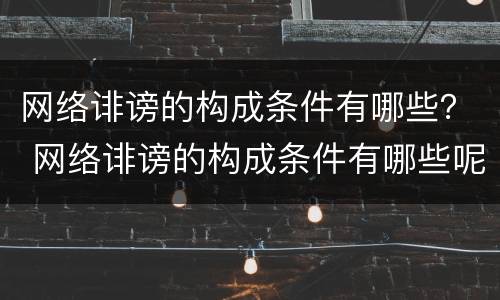 网络诽谤的构成条件有哪些？ 网络诽谤的构成条件有哪些呢
