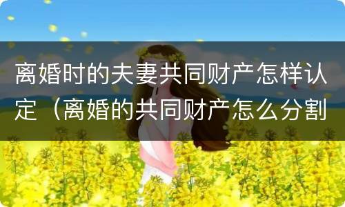离婚时的夫妻共同财产怎样认定（离婚的共同财产怎么分割）