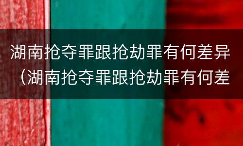 湖南抢夺罪跟抢劫罪有何差异（湖南抢夺罪跟抢劫罪有何差异呢）