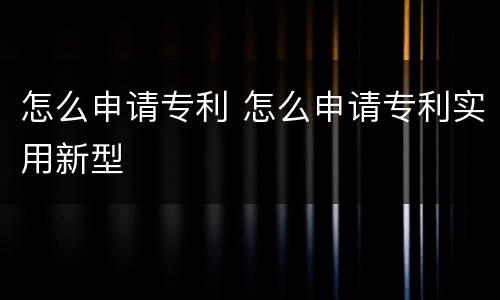 怎么申请专利 怎么申请专利实用新型