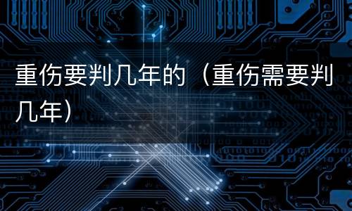 重伤要判几年的（重伤需要判几年）