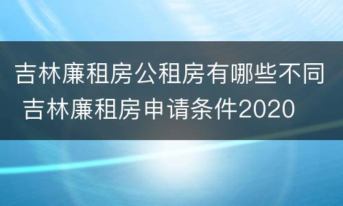 吉林廉租房公租房有哪些不同 吉林廉租房申请条件2020