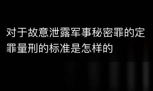 对于故意泄露军事秘密罪的定罪量刑的标准是怎样的