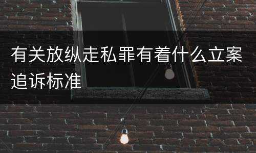 有关放纵走私罪有着什么立案追诉标准