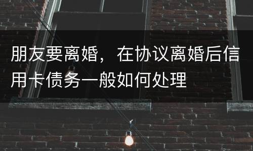 朋友要离婚，在协议离婚后信用卡债务一般如何处理