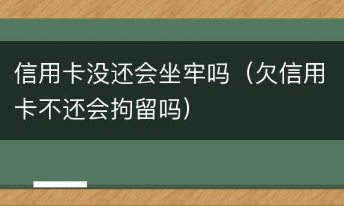 信用卡没还会坐牢吗（欠信用卡不还会拘留吗）