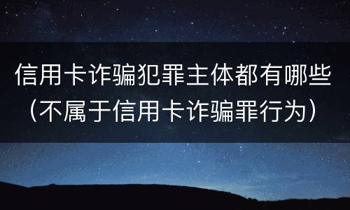 信用卡诈骗犯罪主体都有哪些（不属于信用卡诈骗罪行为）
