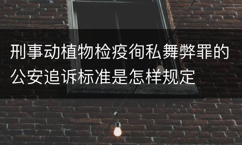 刑事动植物检疫徇私舞弊罪的公安追诉标准是怎样规定