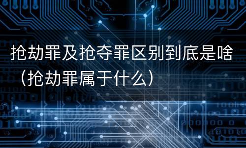 抢劫罪及抢夺罪区别到底是啥（抢劫罪属于什么）