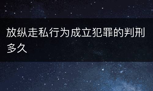 放纵走私行为成立犯罪的判刑多久