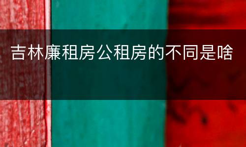 吉林廉租房公租房的不同是啥