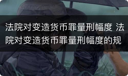法院对变造货币罪量刑幅度 法院对变造货币罪量刑幅度的规定