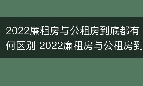 2022廉租房与公租房到底都有何区别 2022廉租房与公租房到底都有何区别呢