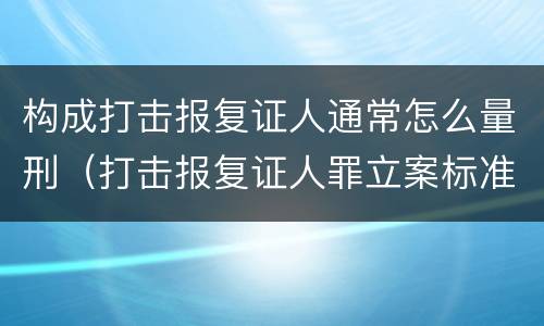 构成打击报复证人通常怎么量刑（打击报复证人罪立案标准）