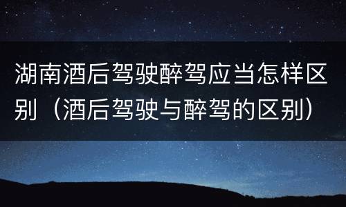 湖南酒后驾驶醉驾应当怎样区别（酒后驾驶与醉驾的区别）