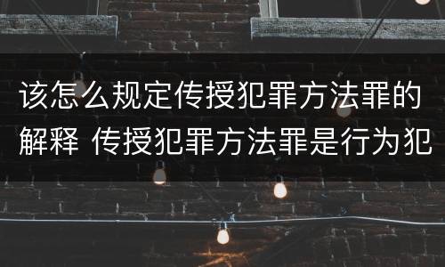 该怎么规定传授犯罪方法罪的解释 传授犯罪方法罪是行为犯吗