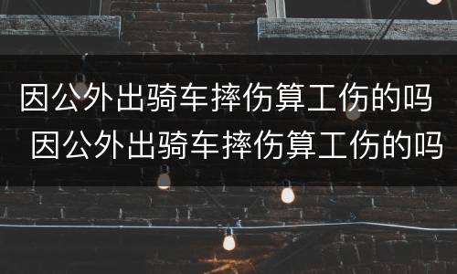 因公外出骑车摔伤算工伤的吗 因公外出骑车摔伤算工伤的吗怎么鉴定