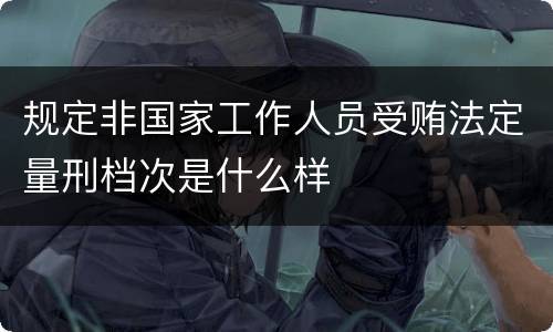 规定非国家工作人员受贿法定量刑档次是什么样