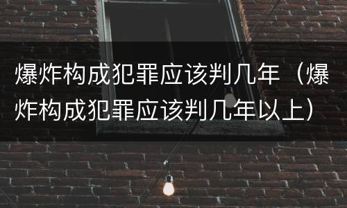 爆炸构成犯罪应该判几年（爆炸构成犯罪应该判几年以上）