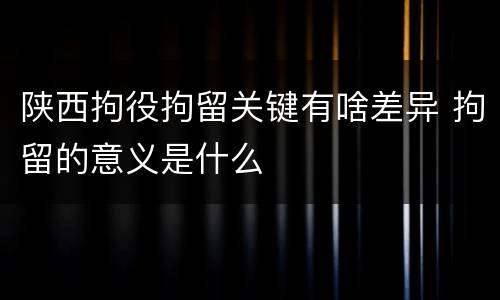 陕西拘役拘留关键有啥差异 拘留的意义是什么