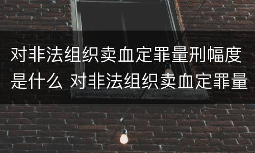对非法组织卖血定罪量刑幅度是什么 对非法组织卖血定罪量刑幅度是什么标准