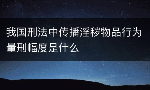 我国刑法中传播淫秽物品行为量刑幅度是什么