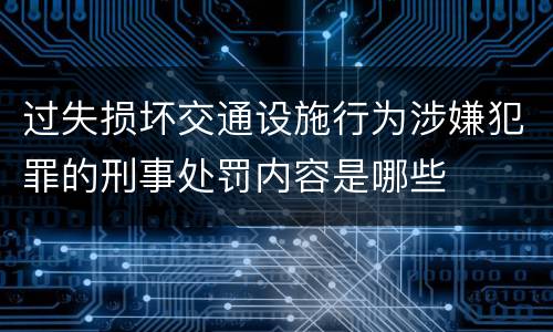 过失损坏交通设施行为涉嫌犯罪的刑事处罚内容是哪些