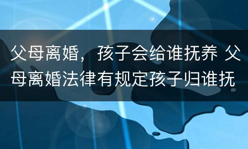 父母离婚，孩子会给谁抚养 父母离婚法律有规定孩子归谁抚养吗
