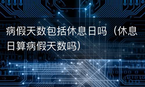 病假天数包括休息日吗（休息日算病假天数吗）