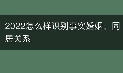 2022怎么样识别事实婚姻、同居关系