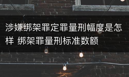 涉嫌绑架罪定罪量刑幅度是怎样 绑架罪量刑标准数额
