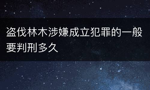 盗伐林木涉嫌成立犯罪的一般要判刑多久