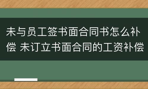 未与员工签书面合同书怎么补偿 未订立书面合同的工资补偿