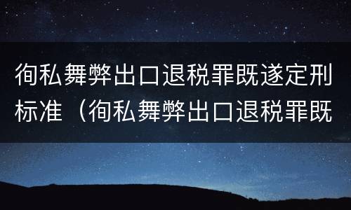 徇私舞弊出口退税罪既遂定刑标准（徇私舞弊出口退税罪既遂定刑标准是多少）