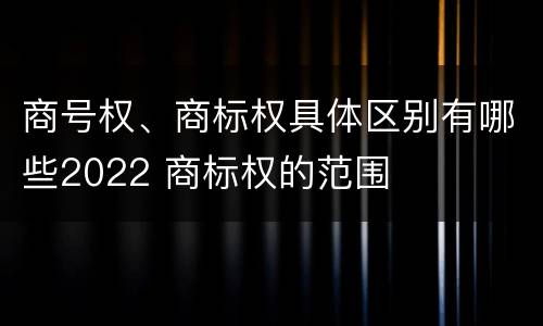 商号权、商标权具体区别有哪些2022 商标权的范围