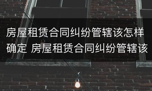 房屋租赁合同纠纷管辖该怎样确定 房屋租赁合同纠纷管辖该怎样确定责任