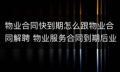 物业合同快到期怎么跟物业合同解聘 物业服务合同到期后业委会如何解聘企业