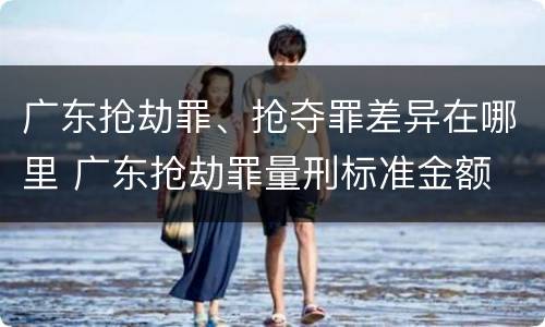 广东抢劫罪、抢夺罪差异在哪里 广东抢劫罪量刑标准金额