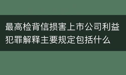 最高检背信损害上市公司利益犯罪解释主要规定包括什么