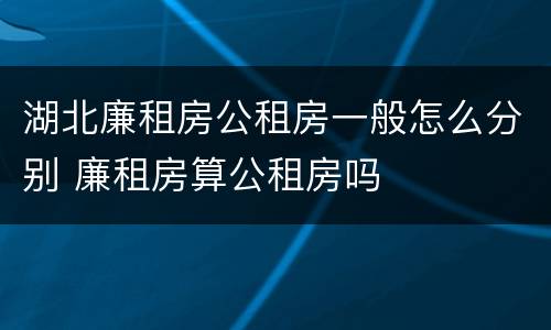 湖北廉租房公租房一般怎么分别 廉租房算公租房吗