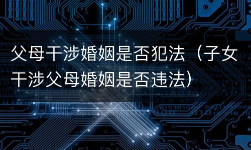 父母干涉婚姻是否犯法（子女干涉父母婚姻是否违法）