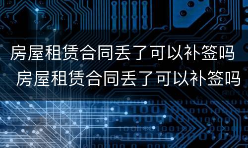 房屋租赁合同丢了可以补签吗 房屋租赁合同丢了可以补签吗要多少钱