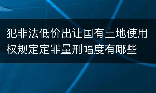 犯非法低价出让国有土地使用权规定定罪量刑幅度有哪些