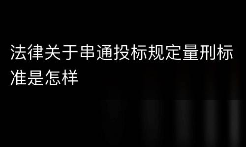 法律关于串通投标规定量刑标准是怎样