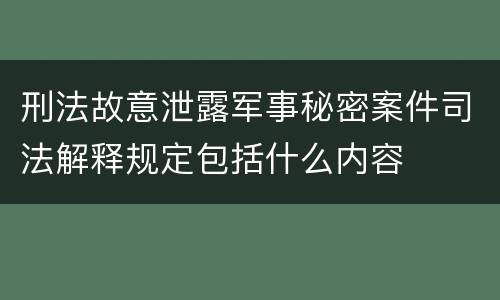 刑法故意泄露军事秘密案件司法解释规定包括什么内容