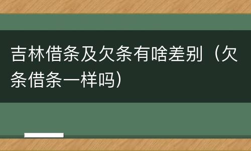 吉林借条及欠条有啥差别（欠条借条一样吗）