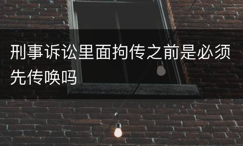 刑事诉讼里面拘传之前是必须先传唤吗