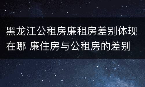 黑龙江公租房廉租房差别体现在哪 廉住房与公租房的差别