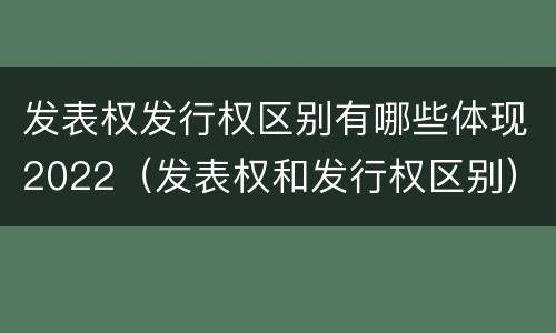 发表权发行权区别有哪些体现2022（发表权和发行权区别）
